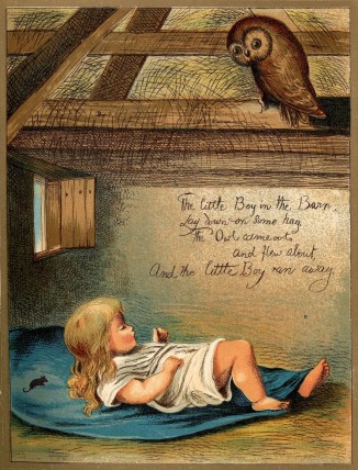 The little Boy in the Barn, / Lay down on some hay. / The Owl came out, / And flew about, / And the little Boy ran away.