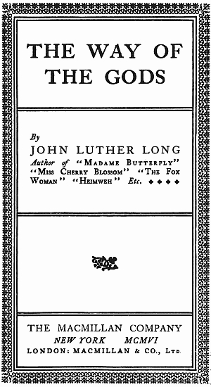 THE WAY OF THE GODS By JOHN LUTHER LONG Author of "Madame Butterfly" "Miss Cherry Blossom" "The Fox Woman" "Heimweh" Etc. * * * * THE MACMILLAN COMPANY NEW YORK MCMVI LONDON: MACMILLAN & CO., Ltd.