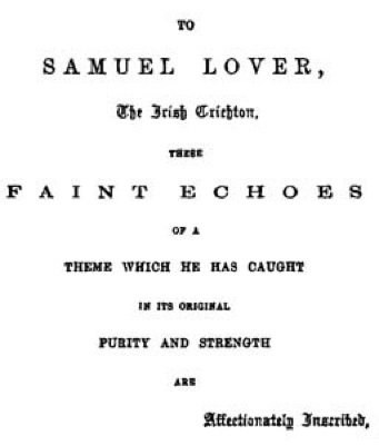 TO SAMUEL LOVER, The Irish Crichton, THESE FAINT ECHOES OF A THEME WHICH HE HAS CAUGHT IN ITS ORIGINAL PURITY AND STRENGTH ARE Affectionately Inscribed.