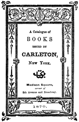 A Catalogue of BOOKS ISSUED BY CARLETON, New York. Madison Square, corner of 5th Avenue and Broadway. 1870.