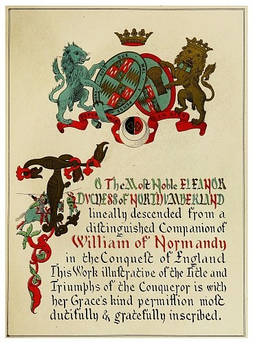 The Most Noble ELEANOR DUCHESS of NORTHUMBERLAND lineally descended from a distinguished Companion of William of Normandy in the Conquest of England This Work illustrative of the Title and Triumphs of the Conqueror is with her Grace’s kind permission most dutifully & gratefully inscribed.