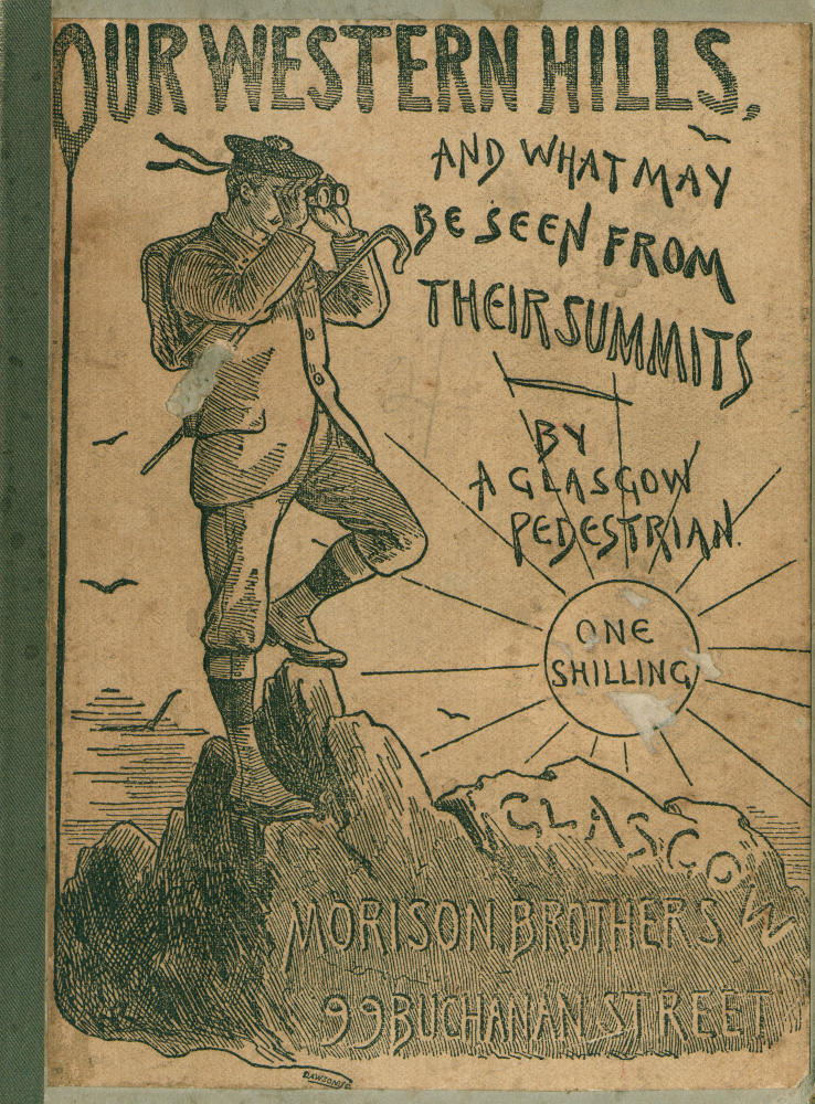 OUR WESTERN HILLS, AND WHAT MAY BE SEEN FROM THEIR SUMMITS. BY A GLASGOW PEDESTRIAN. ONE SHILLING. MORISON BROTHERS, 99 BUCHANAN STREET.