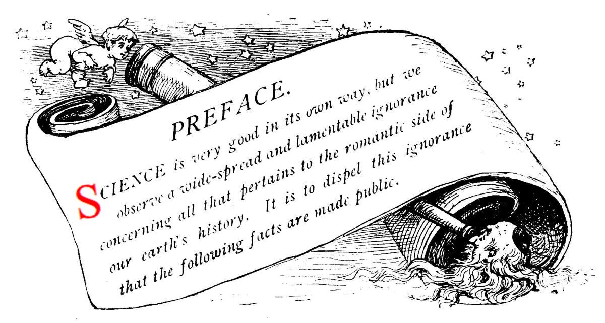 PREFACE SCIENCE is very good in its own way, but we observe a wide-spread and lamentable ignorance concerning all that pertains to the romantic side of our earth’s history. It is to dispel this ignorance that the following facts are made public.