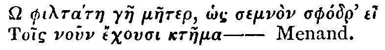 Greek: � philt�tae gae maeter, hos semn�n sph�dr' ei Tois noun echousi ktaema&mdash;Menand.
