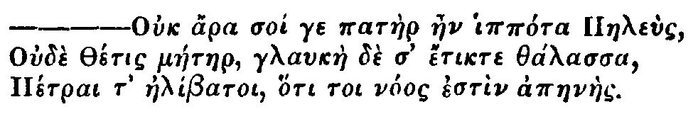 Greek: Ouch ara soi ge pat�er aen ipp�ra Paele�s
Oud� Th�tis m�etaer, glauk�e d� d' �tikte th�lassa
P�trai t' ael�batoi, h�ti toi n�os est�n apaen�es.