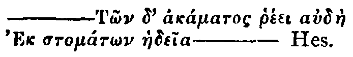 Greek: &mdash;T�n d' ak�matos rh�ei aud�e Ek stom�t�n haedeia&mdash;Hes.