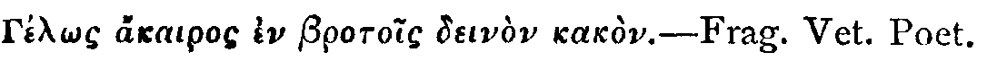 Greek: G�l�s akairos en brotois dein�n kak�n.