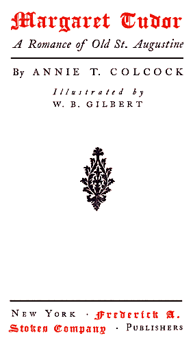 MARGARET TUDOR/
A Romance of Old St. Augustine/
By ANNIE T. COLCOCK/
Illustrated by/
W. B. GILBERT/
NEW YORK . FREDERICK A./
STOKES COMPANY . PUBLISHERS