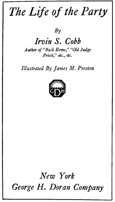 The Life of the Party By Irvin S. Cobb
 Author of Back Home, Old Judge Priest, etc., etc. Illustrated By James M. Preston New York George H. Doran Company