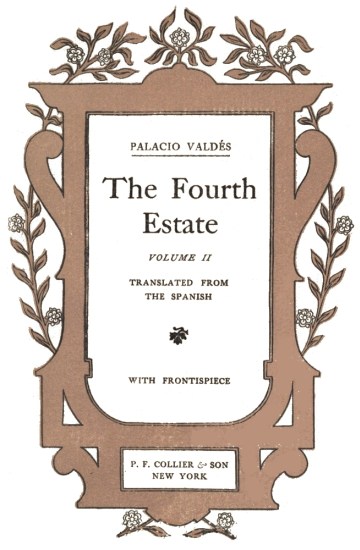title page:

PALACIO VALD�S

The Fourth Estate

VOLUME II

TRANSLATED FROM THE SPANISH

WITH FRONTISPIECE

P. F. COLLIER & SON NEW YORK