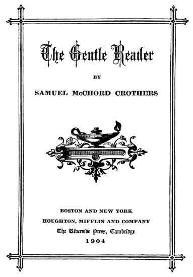 title page
The Gentle Reader;&nbsp;
BY;&nbsp;
SAMUEL McCHORD CROTHERS;&nbsp;
BOSTON AND NEW YORK;&nbsp;
HOUGHTON, MIFFLIN AND COMPANY;&nbsp;
The Riverside Press, Cambridge;&nbsp;
1904