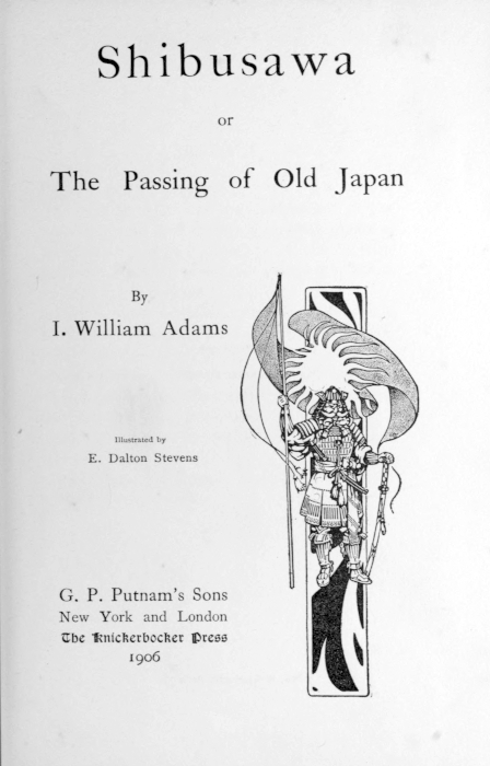 Shibusawa

or

The Passing of Old Japan

By
I. William Adams

[Illustration]

Illustrated by
E. Dalton Stevens


G. P. Putnams Sons
New York and London
The Knickerbocker Press
1906