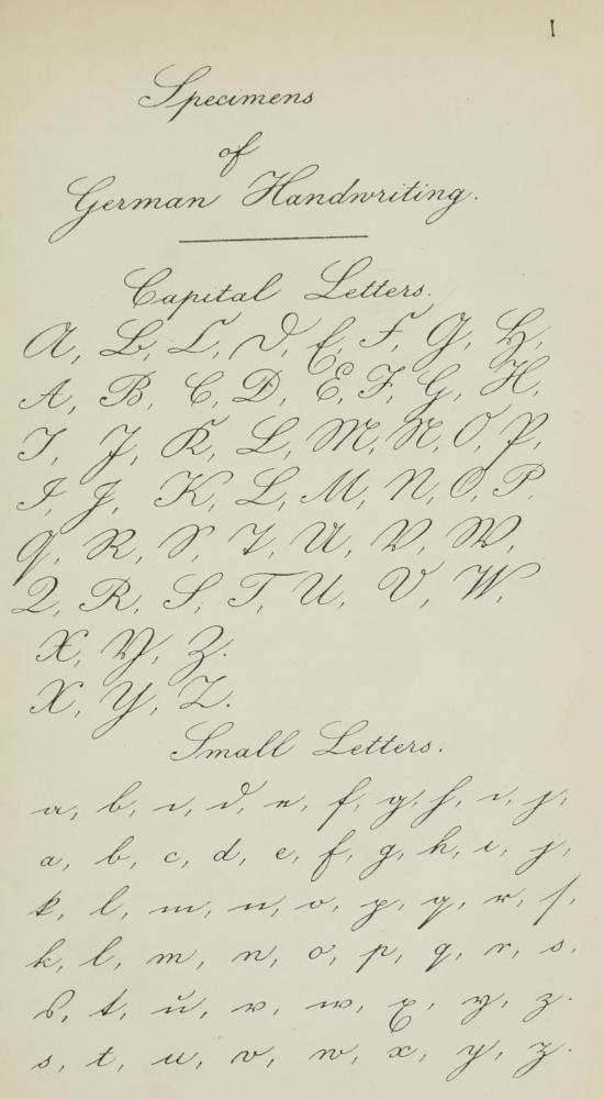Specimens of German Handwriting.
  Capital Letters. A, B, C, D, E, F, G, H, A, B, C, D, E, F, G, H, I, J, K,
  L, M, N, O, P, I, J, K, L, M, N, O, P, Q, R, S, T, U, V, W, Q, R, S, T, U,
  V, W, X, Y, Z. X, Y, Z. Small Letters. a, b, c, d, e, f, g, h, i, j, a, b,
  c, d, e, f, g, h, i, j, k, l, m, n, o, p, q, r, s, k, l, m, n, o, p, q,
  r, s, s, t, u, v, w, x, y, z. s, t, u, v, w, x, y, z.