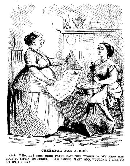 [Illustration: CHEERFUL FOR JURIES.
      Cook HO, HO! THIS HERE PAPER SAYS THE WOMEN OF WYOMING
HAS TOOK TO SITTIN' ON JURIES. LAW SAKES! MARY ANN, WOULDN'T I LIKE TO SIT ON A
JURY!]